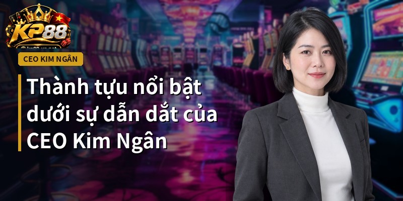 Thành tựu nổi bật dưới sự dẫn dắt của CEO Kim Ngân